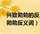 興致勃勃的反義詞是什么呢 標(biāo)準(zhǔn)答案（興致勃勃反義詞）