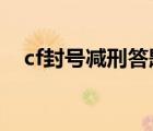cf封號減刑答題答案2023（cf封號減刑）