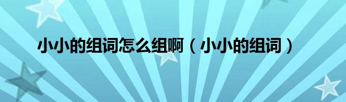 小小的組詞怎么組啊（小小的組詞）