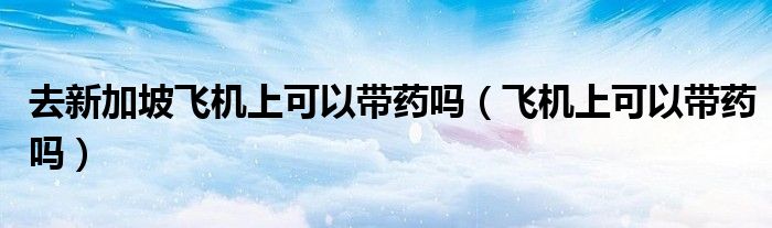 去新加坡飛機上可以帶藥嗎（飛機上可以帶藥嗎）