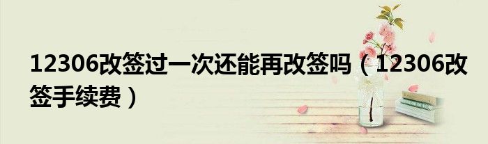 12306改簽過一次還能再改簽嗎（12306改簽手續(xù)費(fèi)）
