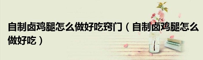 自制鹵雞腿怎么做好吃竅門（自制鹵雞腿怎么做好吃）