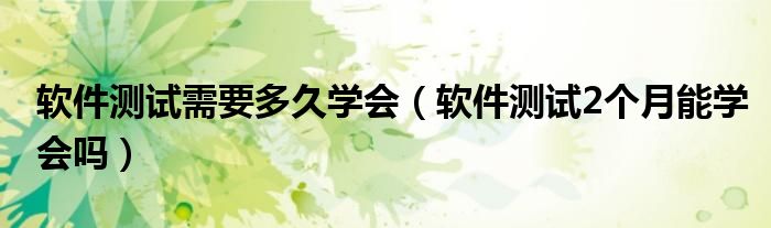 軟件測(cè)試需要多久學(xué)會(huì)（軟件測(cè)試2個(gè)月能學(xué)會(huì)嗎）