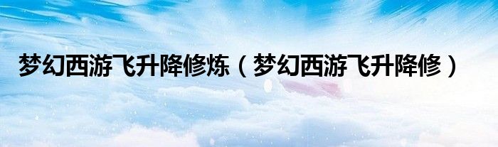 夢幻西游飛升降修煉（夢幻西游飛升降修）