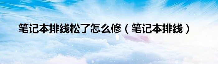 筆記本排線松了怎么修（筆記本排線）