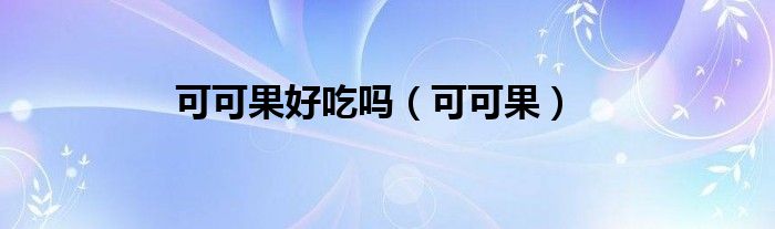 可可果好吃嗎（可可果）