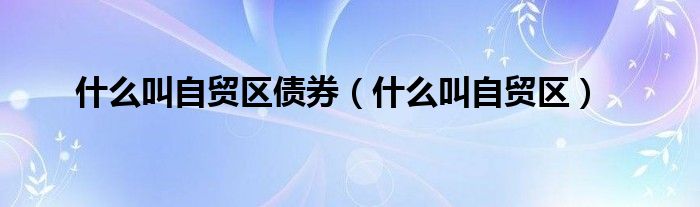 什么叫自貿(mào)區(qū)債券（什么叫自貿(mào)區(qū)）