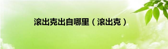滾出克出自哪里（滾出克）