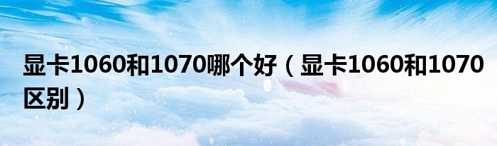 顯卡1060和1070哪個(gè)好（顯卡1060和1070區(qū)別）