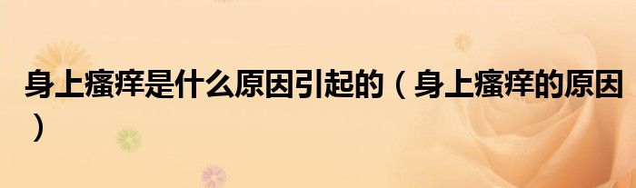 身上瘙癢是什么原因引起的（身上瘙癢的原因）