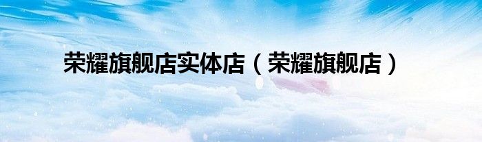 榮耀旗艦店實(shí)體店（榮耀旗艦店）
