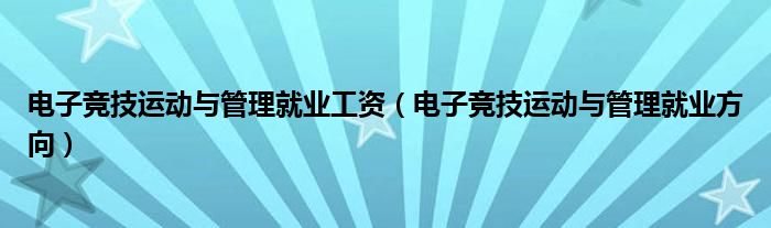電子競技運(yùn)動與管理就業(yè)工資（電子競技運(yùn)動與管理就業(yè)方向）