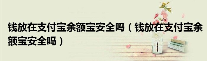 錢放在支付寶余額寶安全嗎（錢放在支付寶余額寶安全嗎）
