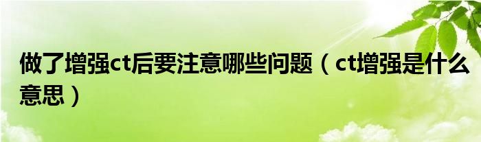 做了增強(qiáng)ct后要注意哪些問(wèn)題（ct增強(qiáng)是什么意思）