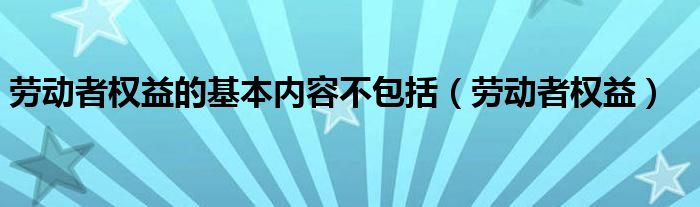 勞動者權(quán)益的基本內(nèi)容不包括（勞動者權(quán)益）