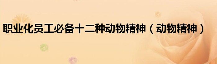 職業(yè)化員工必備十二種動物精神（動物精神）