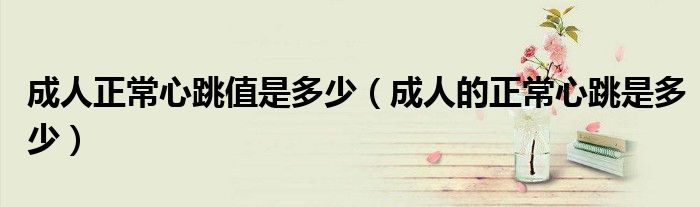 成人正常心跳值是多少（成人的正常心跳是多少）