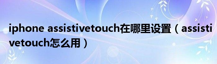 iphone assistivetouch在哪里設(shè)置（assistivetouch怎么用）