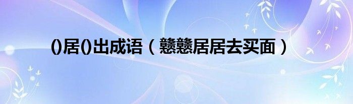 ()居()出成語(yǔ)（戇戇居居去買面）