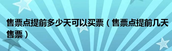售票點(diǎn)提前多少天可以買票（售票點(diǎn)提前幾天售票）