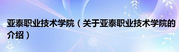 亞泰職業(yè)技術(shù)學(xué)院（關(guān)于亞泰職業(yè)技術(shù)學(xué)院的介紹）