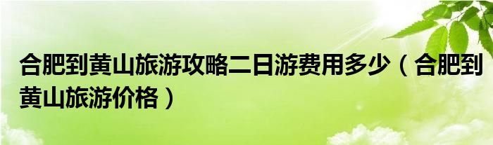 合肥到黃山旅游攻略二日游費(fèi)用多少（合肥到黃山旅游價(jià)格）