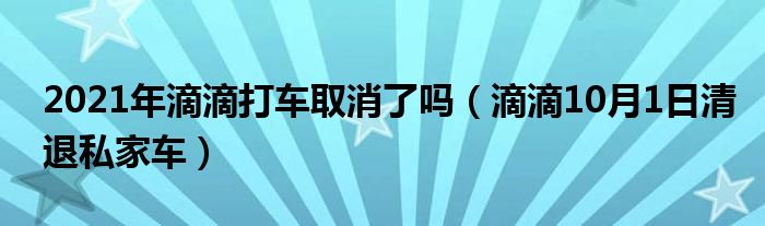 2021年滴滴打車取消了嗎（滴滴10月1日清退私家車）