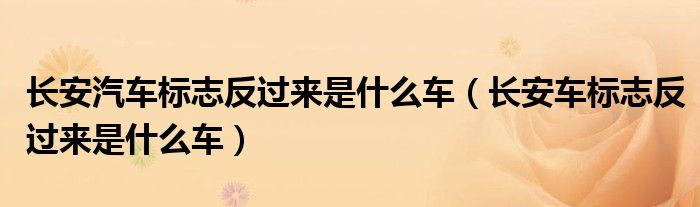 長安汽車標(biāo)志反過來是什么車（長安車標(biāo)志反過來是什么車）