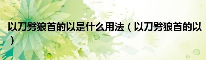 以刀劈狼首的以是什么用法（以刀劈狼首的以）