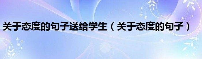關(guān)于態(tài)度的句子送給學(xué)生（關(guān)于態(tài)度的句子）