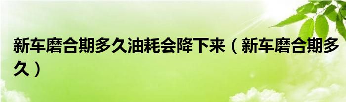 新車磨合期多久油耗會降下來（新車磨合期多久）