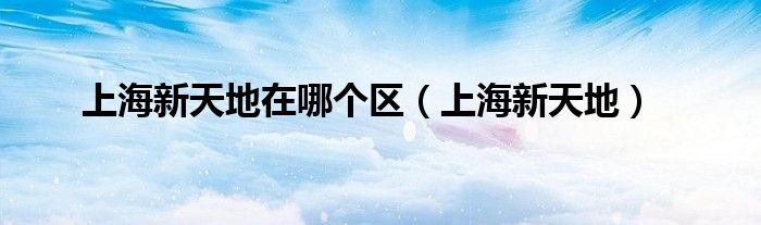 上海新天地在哪個區(qū)（上海新天地）