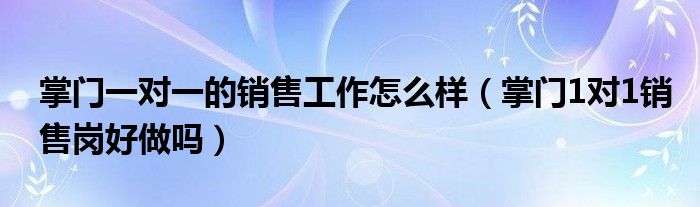 掌門一對一的銷售工作怎么樣（掌門1對1銷售崗好做嗎）