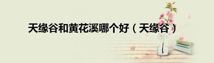 天緣谷和黃花溪哪個好（天緣谷）