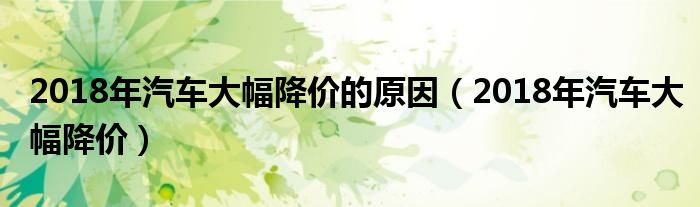 2018年汽車大幅降價(jià)的原因（2018年汽車大幅降價(jià)）