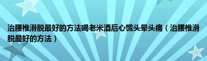 治腰椎滑脫最好的方法喝老米酒后心慌頭暈頭痛（治腰椎滑脫最好的方法）