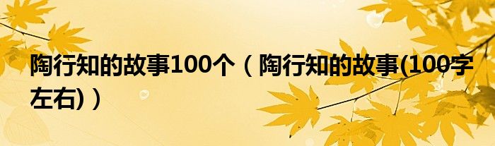 陶行知的故事100個（陶行知的故事(100字左右)）