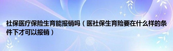 社保醫(yī)療保險生育能報銷嗎（醫(yī)社保生育險要在什么樣的條件下才可以報銷）