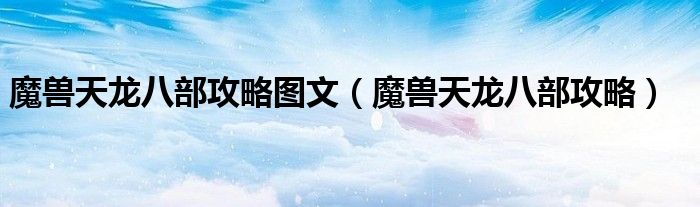 魔獸天龍八部攻略圖文（魔獸天龍八部攻略）