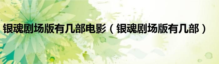 銀魂劇場(chǎng)版有幾部電影（銀魂劇場(chǎng)版有幾部）