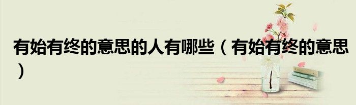 有始有終的意思的人有哪些（有始有終的意思）