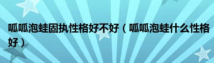 呱呱泡蛙固執(zhí)性格好不好（呱呱泡蛙什么性格好）