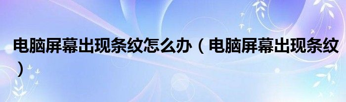 電腦屏幕出現(xiàn)條紋怎么辦（電腦屏幕出現(xiàn)條紋）