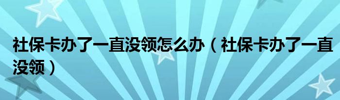 社保卡辦了一直沒領(lǐng)怎么辦（社?？ㄞk了一直沒領(lǐng)）