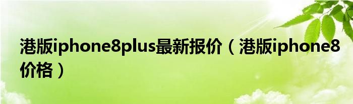 港版iphone8plus最新報價（港版iphone8價格）