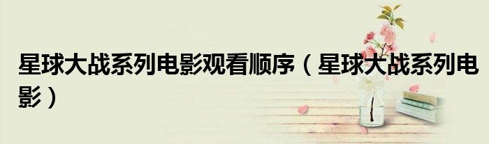 星球大戰(zhàn)系列電影觀看順序（星球大戰(zhàn)系列電影）