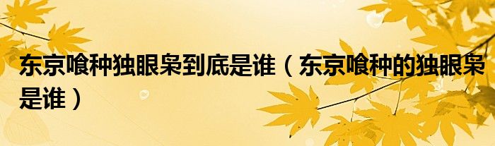 東京喰種獨(dú)眼梟到底是誰(shuí)（東京喰種的獨(dú)眼梟是誰(shuí)）