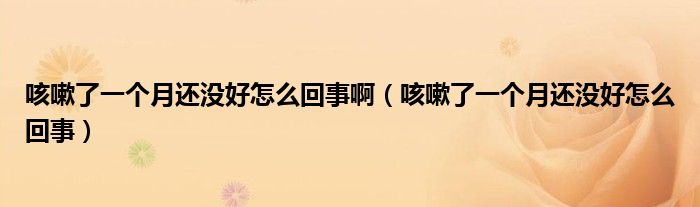 咳嗽了一個月還沒好怎么回事?。人粤艘粋€月還沒好怎么回事）
