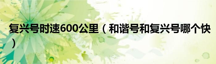 復(fù)興號時速600公里（和諧號和復(fù)興號哪個快）
