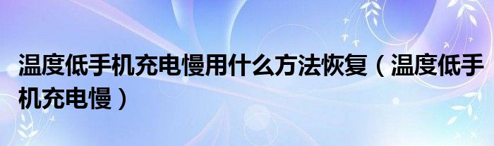 溫度低手機(jī)充電慢用什么方法恢復(fù)（溫度低手機(jī)充電慢）